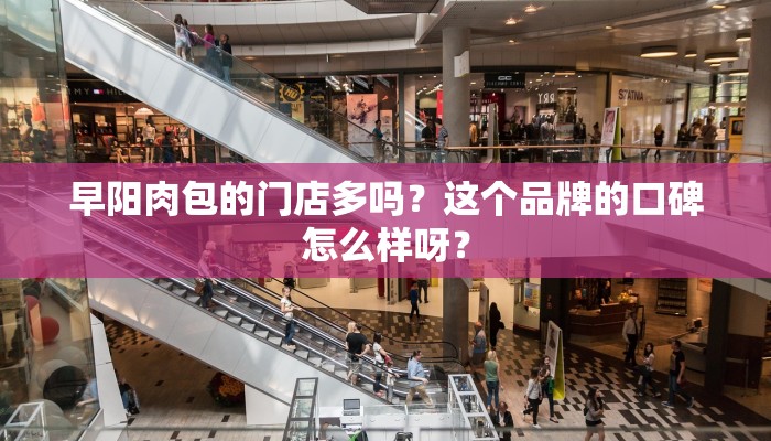 早阳肉包的门店多吗？这个品牌的口碑怎么样呀？