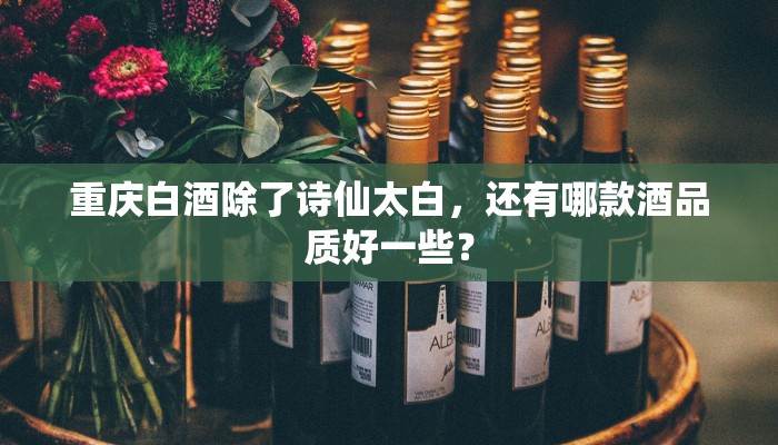 重庆白酒除了诗仙太白，还有哪款酒品质好一些？
