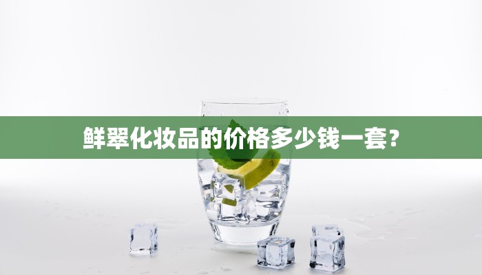 鲜翠化妆品的价格多少钱一套？