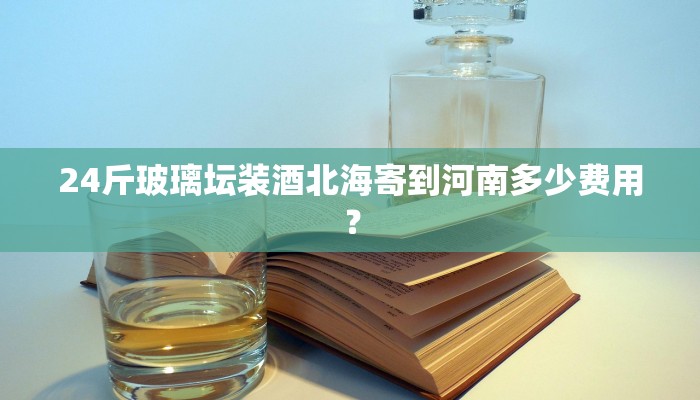 24斤玻璃坛装酒北海寄到河南多少费用？