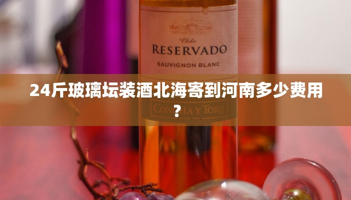 24斤玻璃坛装酒北海寄到河南多少费用？