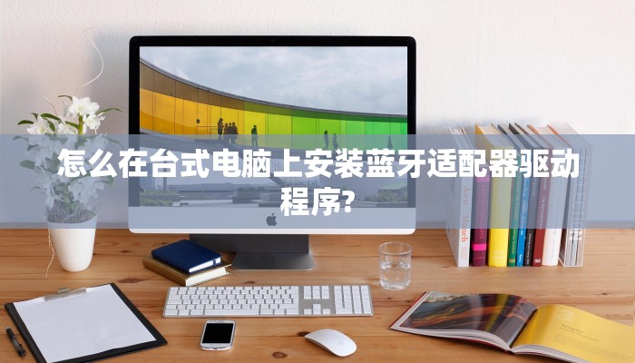 怎么在台式电脑上安装蓝牙适配器驱动程序?