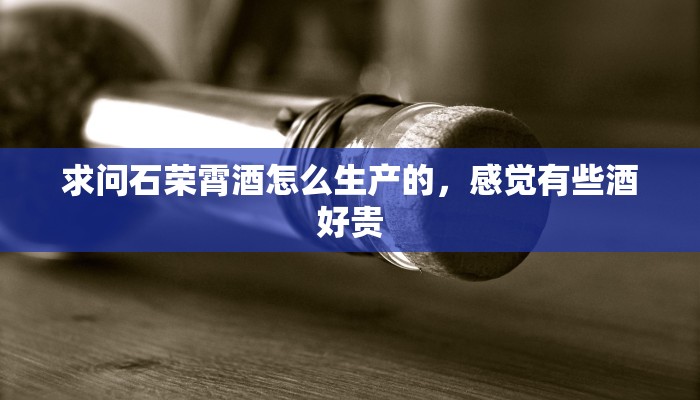 求问石荣霄酒怎么生产的，感觉有些酒好贵