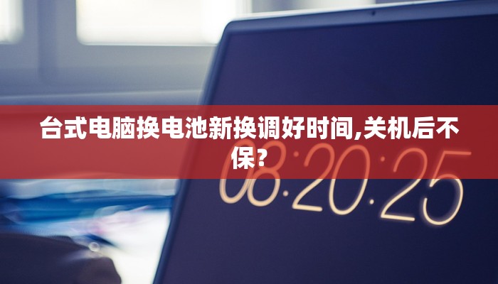 台式电脑换电池新换调好时间,关机后不保？