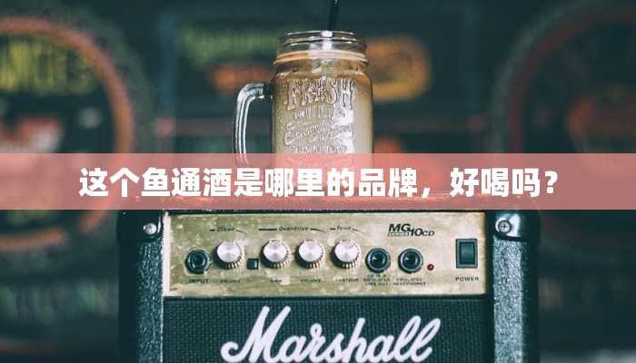 这个鱼通酒是哪里的品牌，好喝吗？