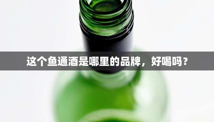 这个鱼通酒是哪里的品牌，好喝吗？
