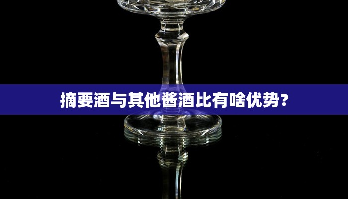摘要酒与其他酱酒比有啥优势？