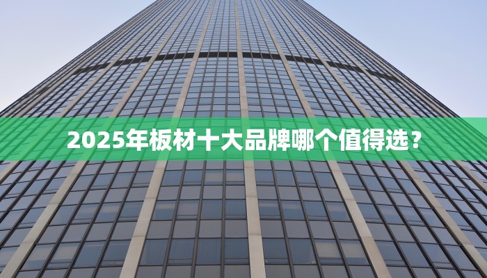 2025年板材十大品牌哪个值得选？