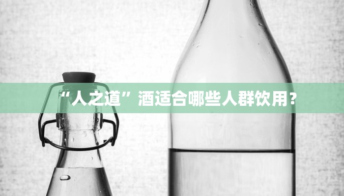 “人之道”酒适合哪些人群饮用？