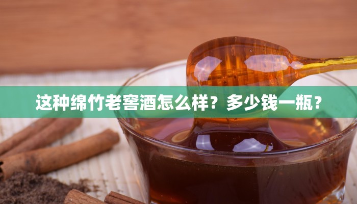 这种绵竹老窖酒怎么样？多少钱一瓶？