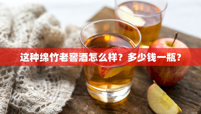 这种绵竹老窖酒怎么样？多少钱一瓶？