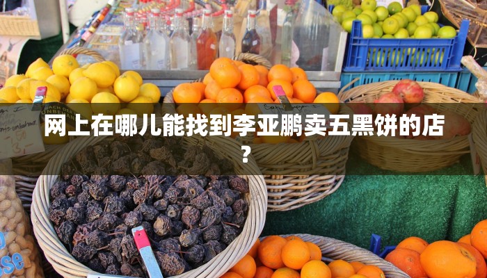 网上在哪儿能找到李亚鹏卖五黑饼的店？