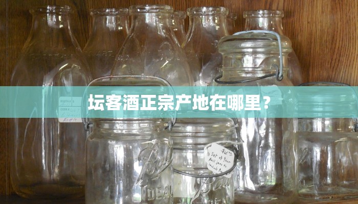 坛客酒正宗产地在哪里？