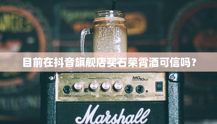 目前在抖音旗舰店买石荣霄酒可信吗？