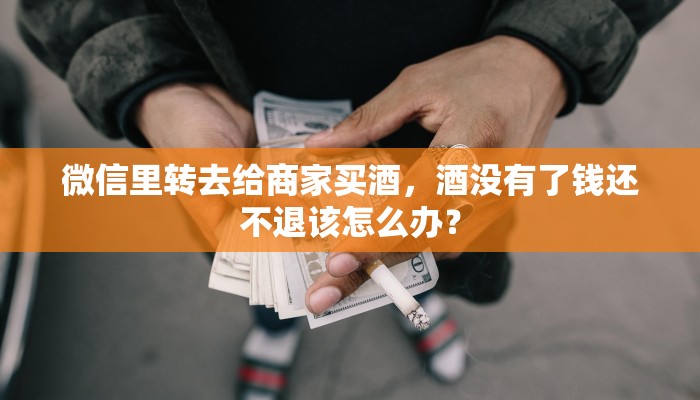 微信里转去给商家买酒，酒没有了钱还不退该怎么办？