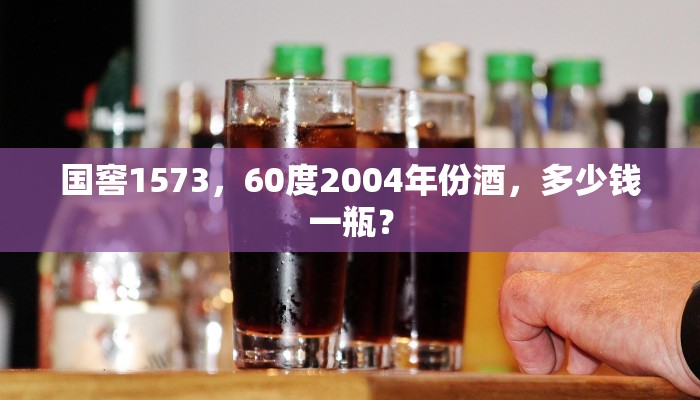 国窖1573，60度2004年份酒，多少钱一瓶？