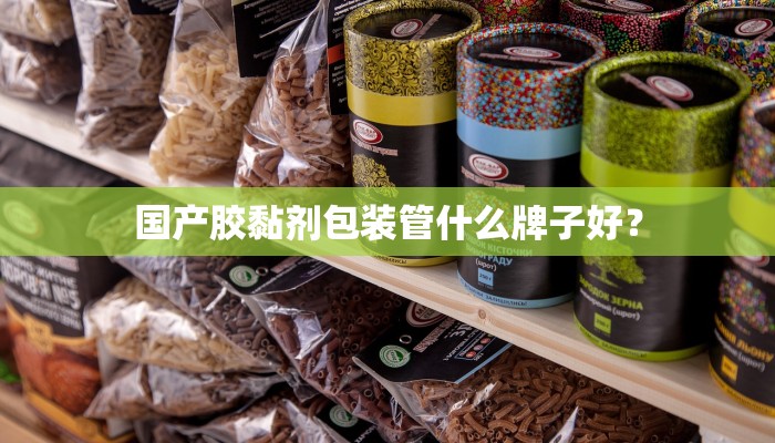 国产胶黏剂包装管什么牌子好？