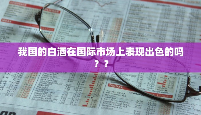 我国的白酒在国际市场上表现出色的吗？？