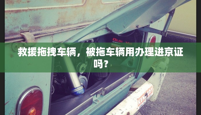 救援拖拽车辆，被拖车辆用办理进京证吗？