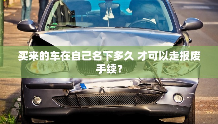 买来的车在自己名下多久 才可以走报废手续？