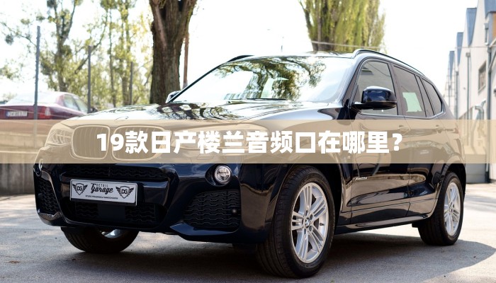 19款日产楼兰音频口在哪里？