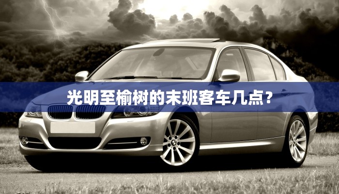 光明至榆树的末班客车几点？