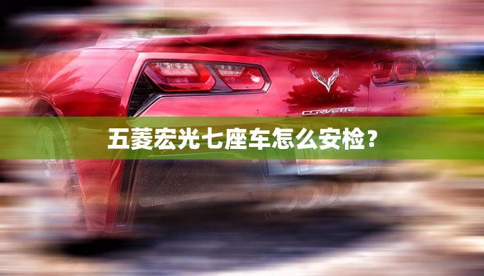 五菱宏光七座车怎么安检？